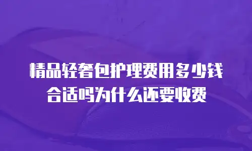 精品轻奢包护理费用多少钱合适吗为什么还要收费