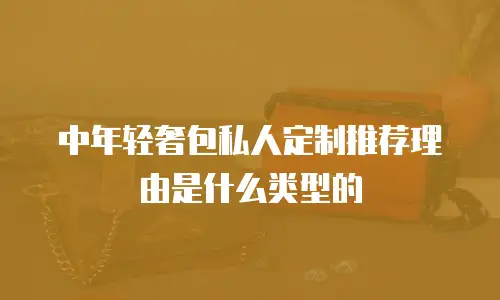 中年轻奢包私人定制推荐理由是什么类型的
