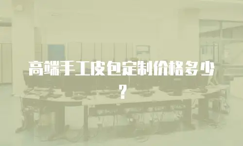 高端手工皮包定制价格多少？