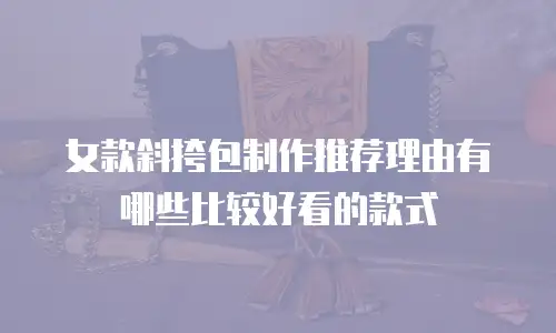 女款斜挎包制作推荐理由有哪些比较好看的款式