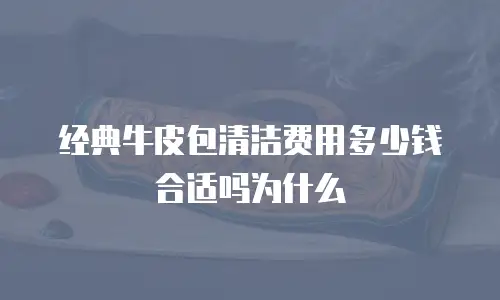 经典牛皮包清洁费用多少钱合适吗为什么