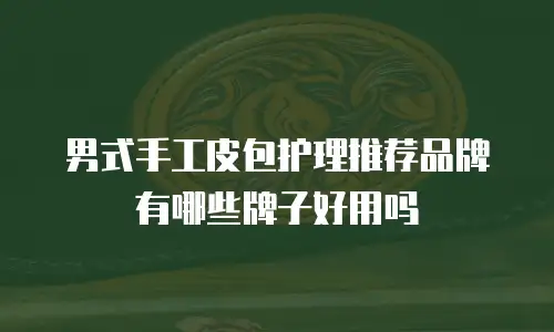 男式手工皮包护理推荐品牌有哪些牌子好用吗