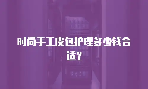 时尚手工皮包护理多少钱合适？