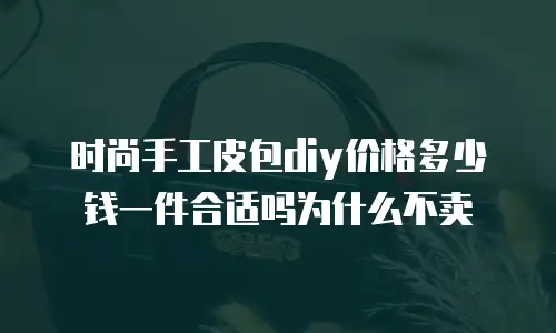 时尚手工皮包diy价格多少钱一件合适吗为什么不卖