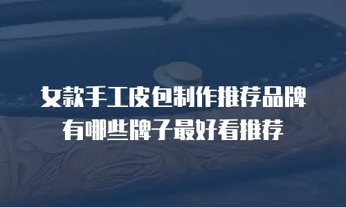女款手工皮包制作推荐品牌有哪些牌子最好看推荐