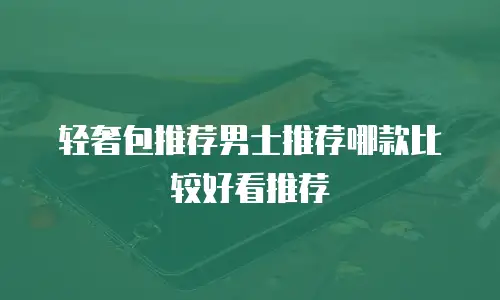 轻奢包推荐男士推荐哪款比较好看推荐