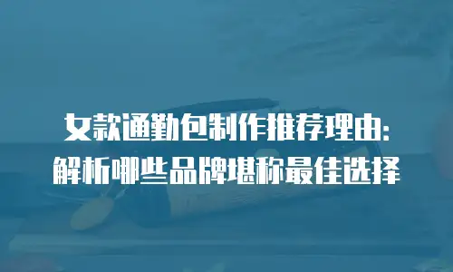 女款通勤包制作推荐理由：解析哪些品牌堪称最佳选择