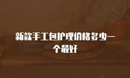 新款手工包护理价格多少一个最好