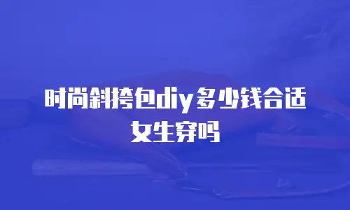 时尚斜挎包diy多少钱合适女生穿吗
