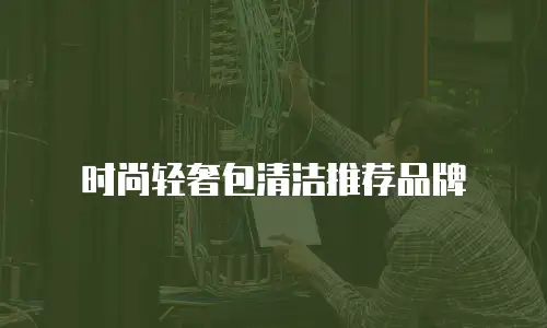 时尚轻奢包清洁推荐品牌