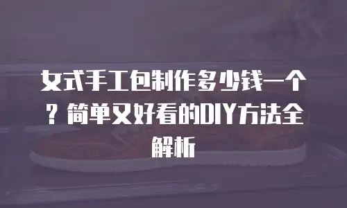女式手工包制作多少钱一个？简单又好看的DIY方法全解析