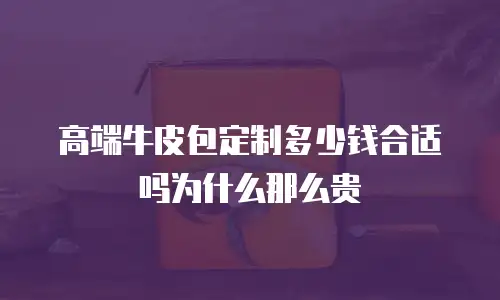 高端牛皮包定制多少钱合适吗为什么那么贵