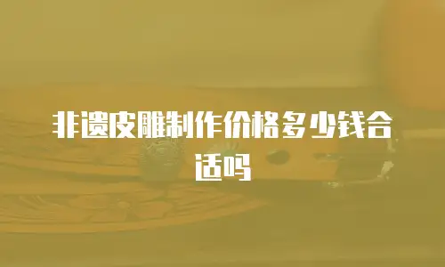 非遗皮雕制作价格多少钱合适吗