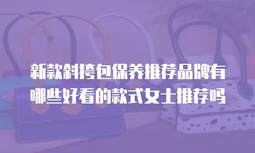 新款斜挎包保养推荐品牌有哪些好看的款式女士推荐吗