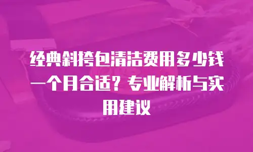 经典斜挎包清洁费用多少钱一个月合适？专业解析与实用建议