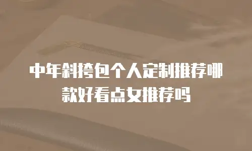 中年斜挎包个人定制推荐哪款好看点女推荐吗