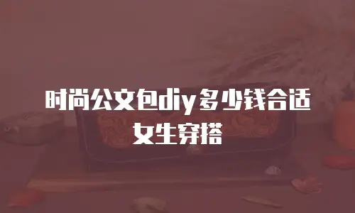 时尚公文包diy多少钱合适女生穿搭