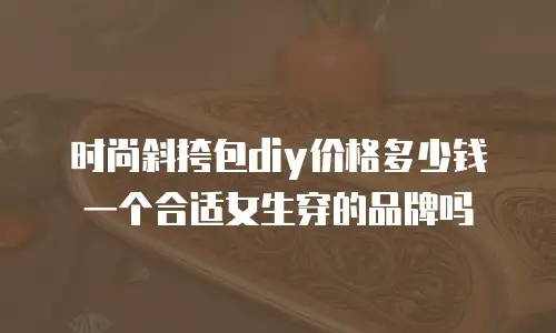 时尚斜挎包diy价格多少钱一个合适女生穿的品牌吗