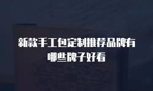 新款手工包定制推荐品牌有哪些牌子好看