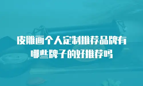 皮雕画个人定制推荐品牌有哪些牌子的好推荐吗