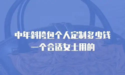 中年斜挎包个人定制多少钱一个合适女士用的