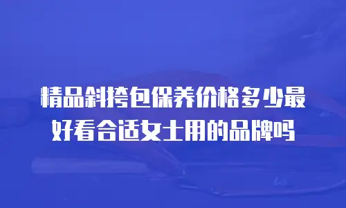 精品斜挎包保养价格多少最好看合适女士用的品牌吗