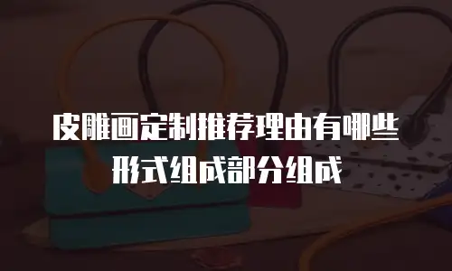 皮雕画定制推荐理由有哪些形式组成部分组成