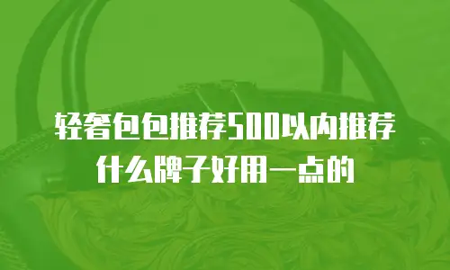 轻奢包包推荐500以内推荐什么牌子好用一点的