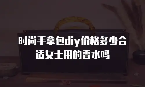 时尚手拿包diy价格多少合适女士用的香水吗