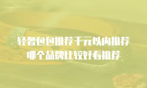 轻奢包包推荐千元以内推荐哪个品牌比较好看推荐
