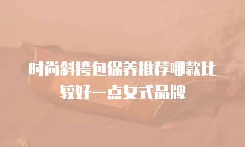 时尚斜挎包保养推荐哪款比较好一点女式品牌