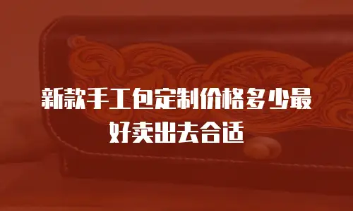 新款手工包定制价格多少最好卖出去合适