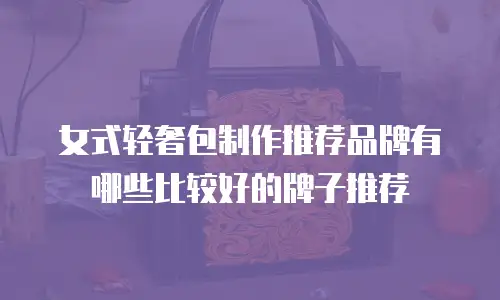 女式轻奢包制作推荐品牌有哪些比较好的牌子推荐