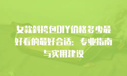 女款斜挎包DIY价格多少最好看的最好合适：专业指南与实用建议