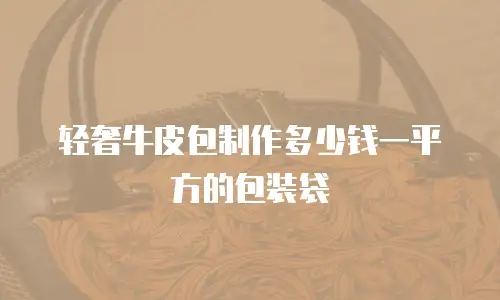 轻奢牛皮包制作多少钱一平方的包装袋