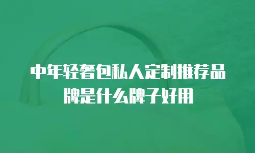中年轻奢包私人定制推荐品牌是什么牌子好用