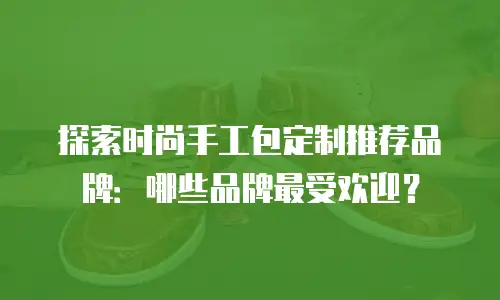 探索时尚手工包定制推荐品牌：哪些品牌最受欢迎？