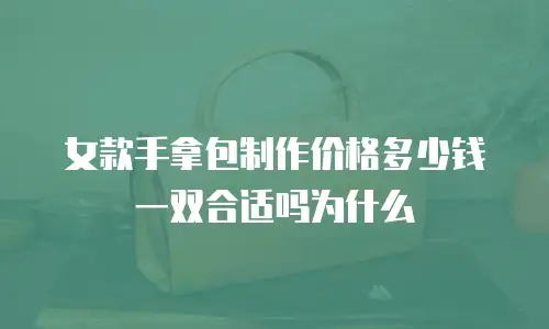 女款手拿包制作价格多少钱一双合适吗为什么