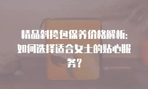 精品斜挎包保养价格解析：如何选择适合女士的贴心服务？