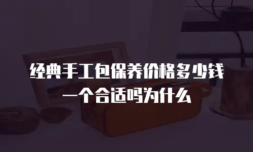 经典手工包保养价格多少钱一个合适吗为什么