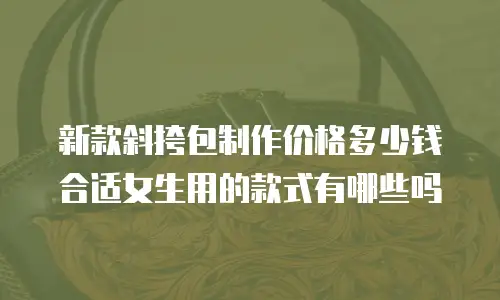 新款斜挎包制作价格多少钱合适女生用的款式有哪些吗