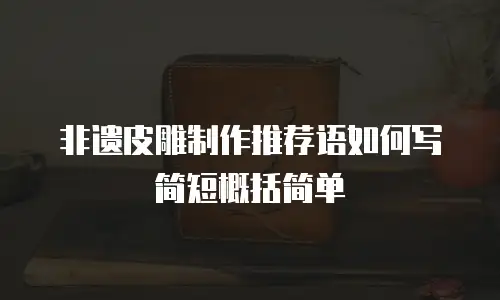 非遗皮雕制作推荐语如何写简短概括简单
