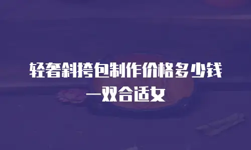 轻奢斜挎包制作价格多少钱一双合适女