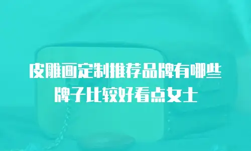 皮雕画定制推荐品牌有哪些牌子比较好看点女士