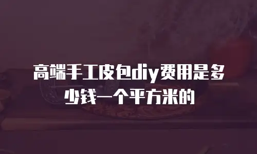 高端手工皮包diy费用是多少钱一个平方米的