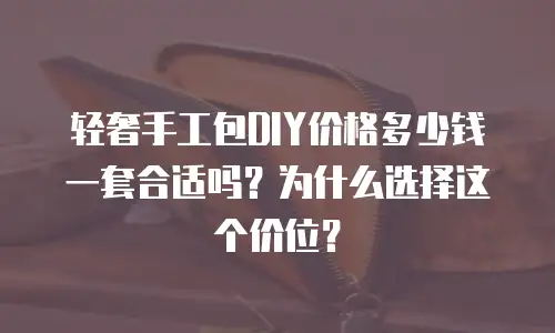 轻奢手工包DIY价格多少钱一套合适吗？为什么选择这个价位？