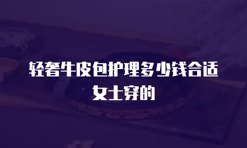 轻奢牛皮包护理多少钱合适女士穿的