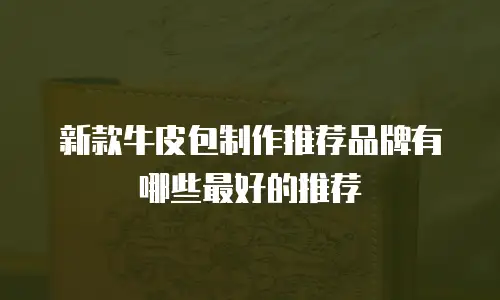 新款牛皮包制作推荐品牌有哪些最好的推荐