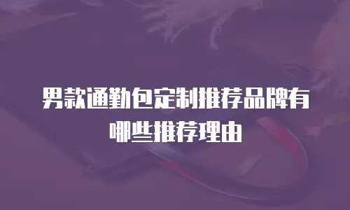 男款通勤包定制推荐品牌有哪些推荐理由