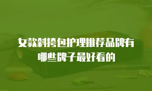 女款斜挎包护理推荐品牌有哪些牌子最好看的